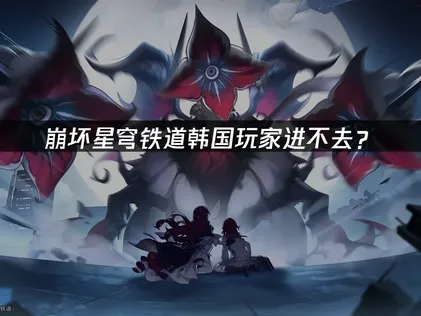 韩国玩崩坏星穹铁道进不去？登录失败解决指南！