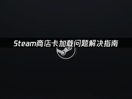 Steam商店卡加载问题解决指南！