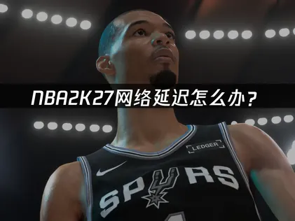 NBA2K27网络延迟怎么办？原因分析与优化解决方案！