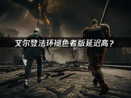 艾尔登法环褪色者版延迟高？联机卡顿优化全攻略！