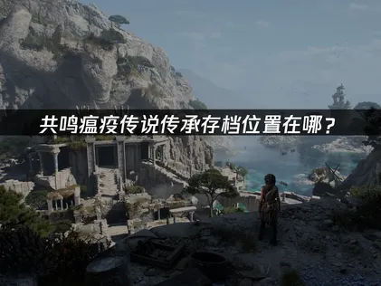 共鳴瘟疫傳說傳承存檔位置在哪？快速查找與備份指南！