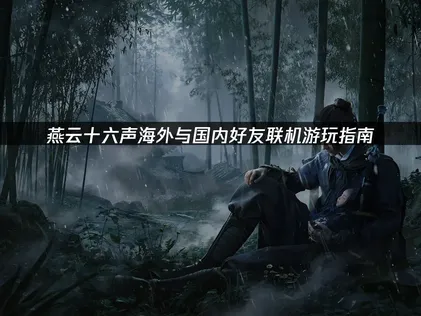 海外如何与国内好友联机游玩燕云十六声国服指南！