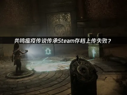 共鸣瘟疫传说传承Steam存档上传失败？原因与解决技巧！