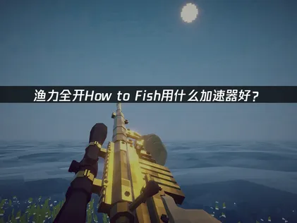 漁力全開How to Fish用什麼加速器好？聯機優化解決方案！