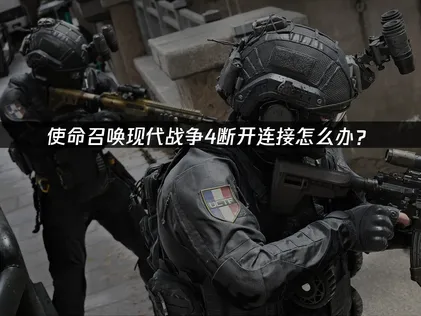 使命召唤现代战争4断开连接怎么办？网络优化解决方案！