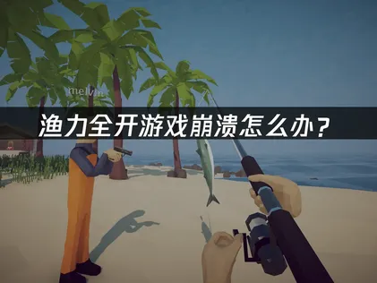 渔力全开How to Fish游戏崩溃怎么办？网络优化与本地排查全攻略！