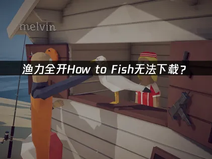 渔力全开How to Fish无法下载？常见原因与解决技巧！