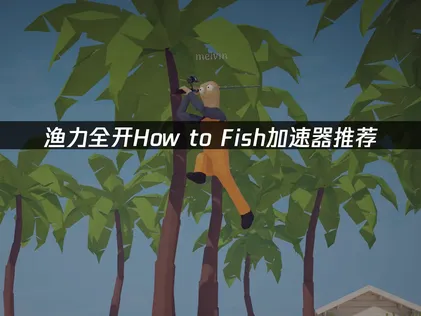 渔力全开How to Fish加速器推荐：异地联机网络优化指南！