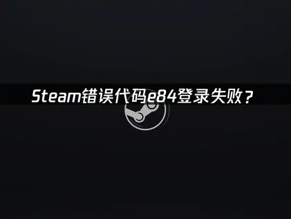 Steam错误代码e84登录失败？网络优化与解决方法！