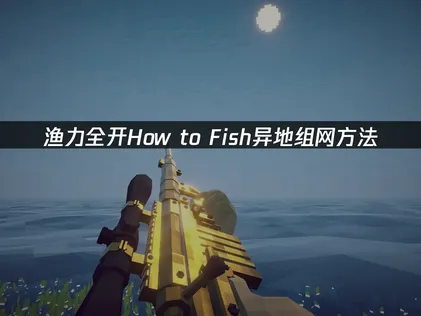 渔力全开How to Fish异地组网方法：跨地域联机解决指南！