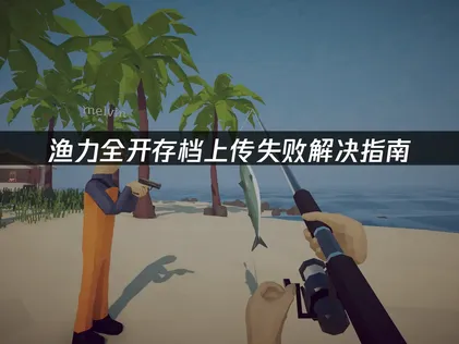 渔力全开How to Fish存档上传失败解决指南！
