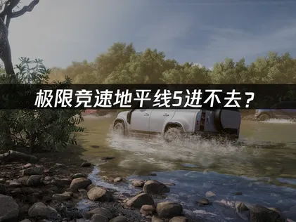 极限竞速地平线5进不去？网络优化与启动故障解决指南！
