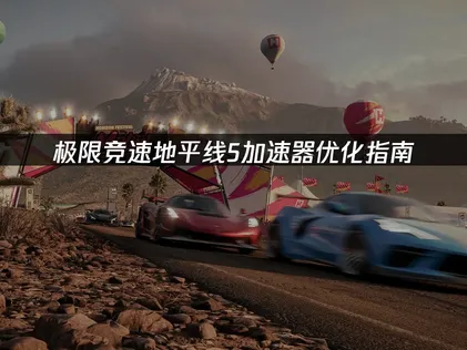 極限競速地平線5加速器優化指南：降低延遲穩定連接！