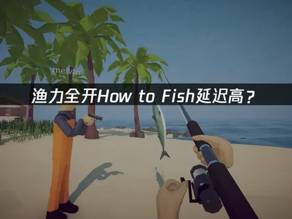 渔力全开How to Fish延迟高？网络优化全攻略！
