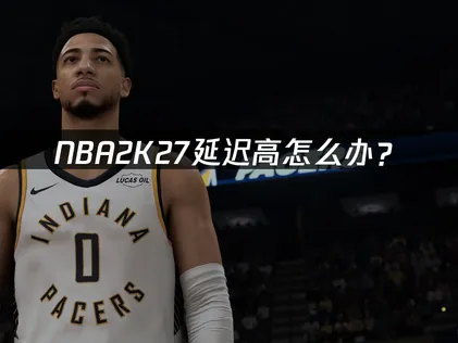 NBA2K27延迟高怎么办？网络优化完整解决方案！