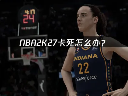 NBA2K27卡死怎么办？网络优化与设置调整完全指南！