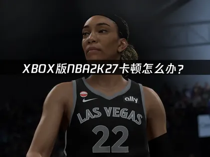 XBOX版NBA2K27卡顿怎么办？网络优化解决指南！
