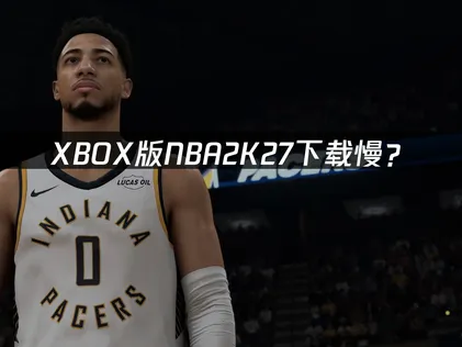 XBOX版NBA2K27下载慢？网络优化与解决方法！