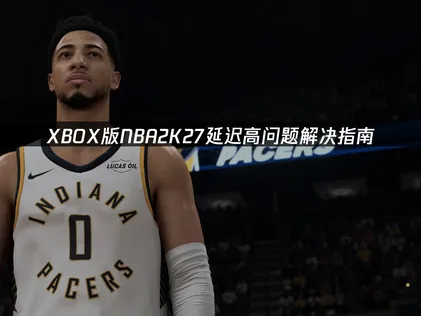 XBOX版NBA2K27延迟高问题解决指南！