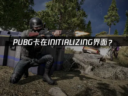 PUBG卡在INITIALIZING界面？网络优化与系统调整指南！