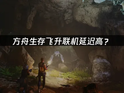 方舟生存飞升联机延迟高？网络优化解决指南！