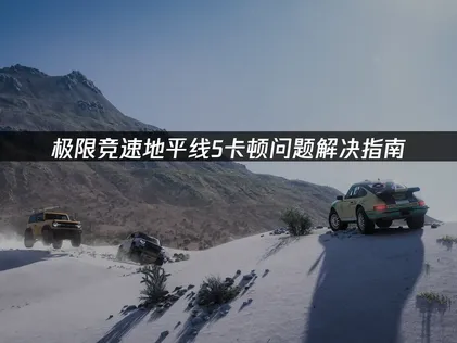 极限竞速地平线5卡顿问题解决指南！