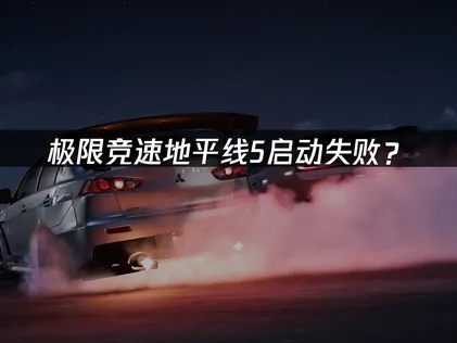 极限竞速地平线5启动失败？原因排查与解决方法！