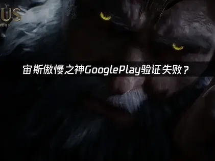 宙斯傲慢之神GooglePlay验证失败？原因与解决方法指南！