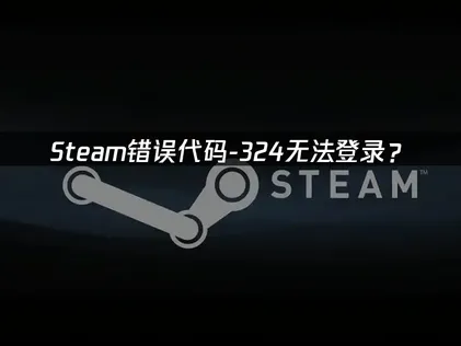 Steam错误代码-324无法登录？网络连接问题快速排查指南！