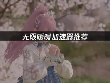 無限暖暖加速器推薦：告別網路延遲卡頓的最佳化指南！