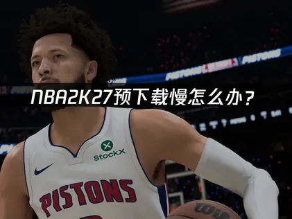 NBA2K27下载慢怎么办？加速方案与优化技巧！