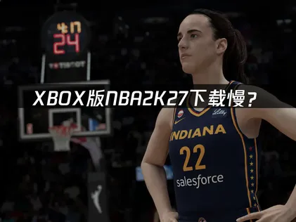 XBOX版NBA2K27下载慢？原因分析与优化方案！