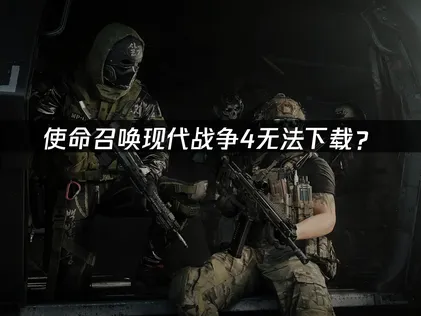 使命召唤现代战争4无法下载？原因分析与解决方案！