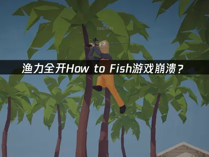 渔力全开How to Fish游戏崩溃？网络优化与本地排查全攻略！