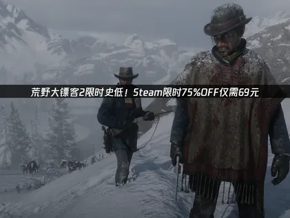 荒野大镖客2限时史低！Steam限时75%OFF仅需69元！