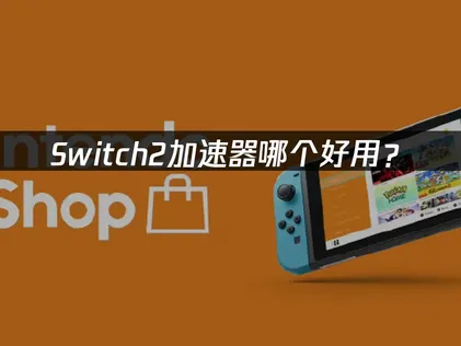 Switch2加速器哪个好用？网络优化解决方案对比！