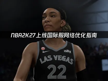 NBA2K27上线国际服网络优化指南！