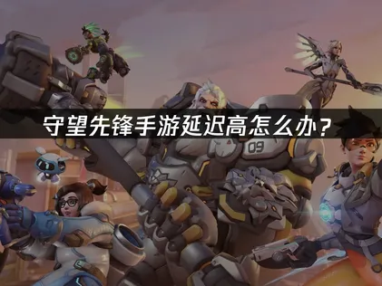 守望先锋手游延迟高怎么办？快速降低延迟的实用方案！