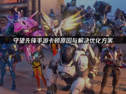 守望先锋手游卡顿原因与解决优化方案！