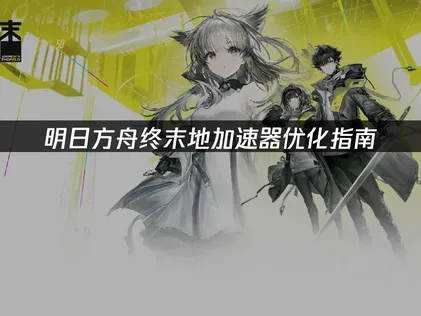 明日方舟終末地加速器優化指南：海外連國服的網絡解決方案！