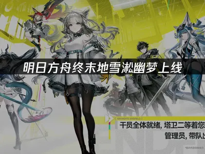 明日方舟终末地雪淞幽梦上线：新角色玩法与网络优化攻略！