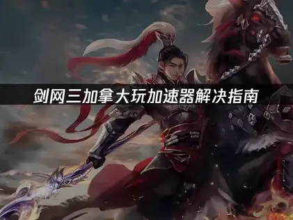 加拿大玩劍網三加速器解決指南：穩定連接國服全攻略！