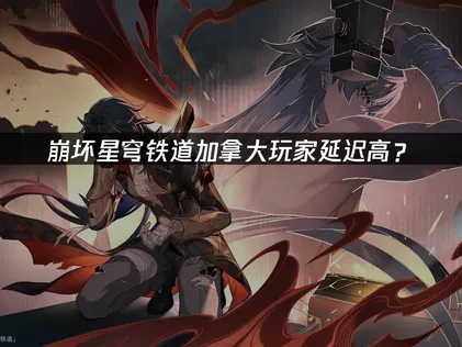 加拿大玩崩坏星穹铁道延迟高？网络优化解决方案！