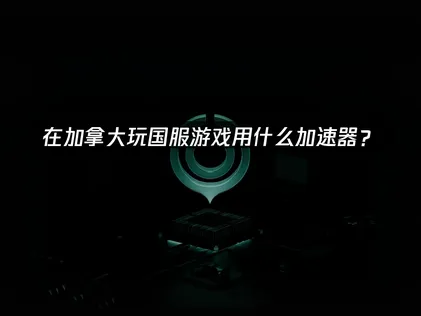 在加拿大玩国服游戏用什么加速器？海外华人加速器优化方案！