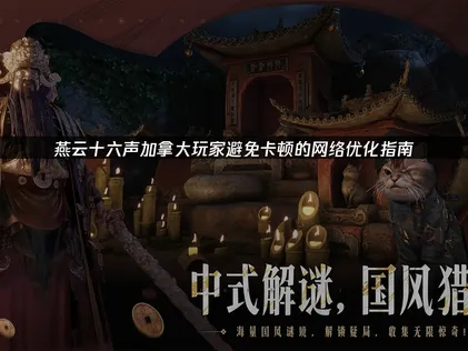 加拿大玩燕云十六声避免卡顿的网络优化指南！