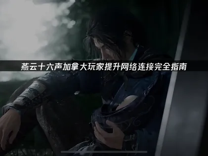 加拿大玩燕云十六声提升网络连接完全指南！