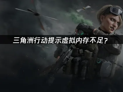 三角洲行动提示虚拟内存不足？解决方法与优化攻略！