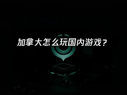 加拿大怎么玩国内游戏？网络优化全攻略！