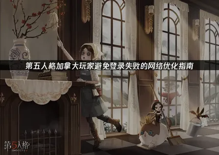 加拿大玩第五人格避免登录失败？网络优化指南！