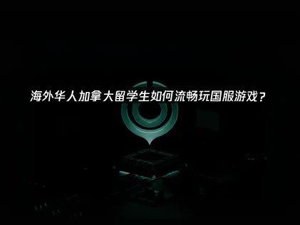 海外华人加速器：加拿大留学生如何流畅玩国服游戏？